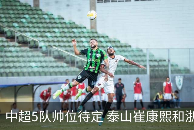 中超5队帅位待定 泰山崔康熙和浙江队乔迪争议大