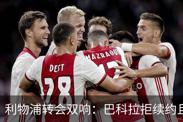 利物浦转会双响：巴科拉拒续约且不逼宫，新援赛季报销