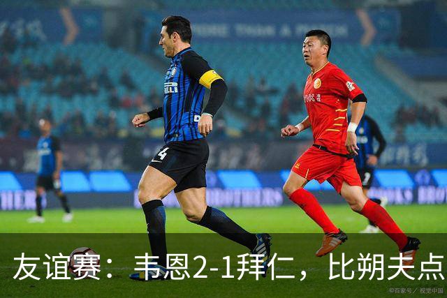 友谊赛：韦恩2-1拜仁，比朔夫点射，乌尔赖希送礼
