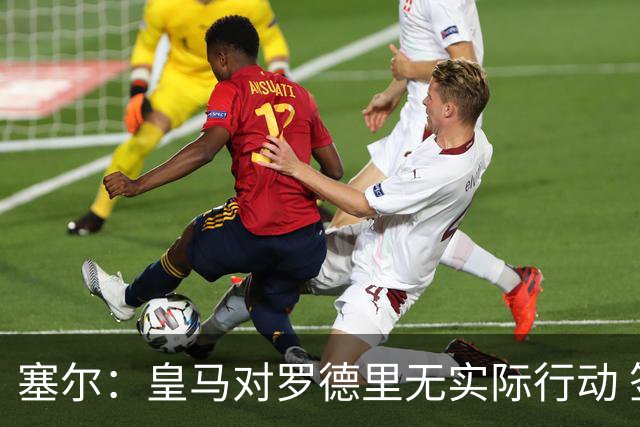 塞尔：皇马对罗德里无实际行动 签迪奥曼德打开维尼修斯离队大门