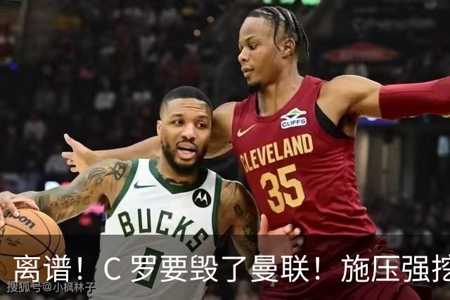 离谱！C 罗要毁了曼联！施压强挖红魔头号核心