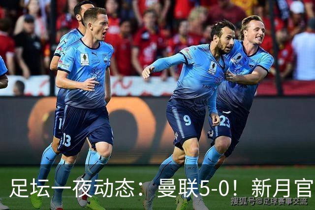 足坛一夜动态：曼联5-0！新月官宣6500万新援 皇马1亿报价新星