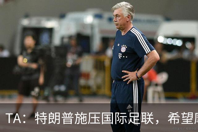 TA：特朗普施压国际足联，希望摩洛哥承办2030世界杯决赛