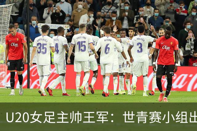 U20女足主帅王军：世青赛小组出线是首要目标，会全力冲击8强